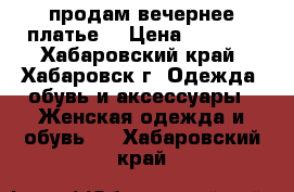 продам вечернее платье  › Цена ­ 5 000 - Хабаровский край, Хабаровск г. Одежда, обувь и аксессуары » Женская одежда и обувь   . Хабаровский край